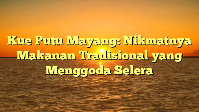 Kue Putu Mayang: Nikmatnya Makanan Tradisional yang Menggoda Selera