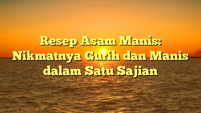 Resep Asam Manis: Nikmatnya Gurih dan Manis dalam Satu Sajian