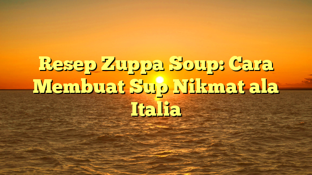 Resep Zuppa Soup: Cara Membuat Sup Nikmat ala Italia