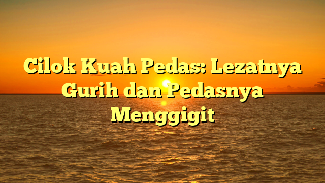 Cilok Kuah Pedas: Lezatnya Gurih dan Pedasnya Menggigit