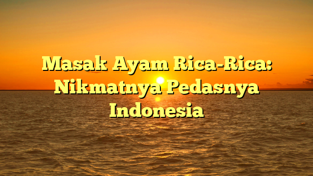 Masak Ayam Rica-Rica: Nikmatnya Pedasnya Indonesia
