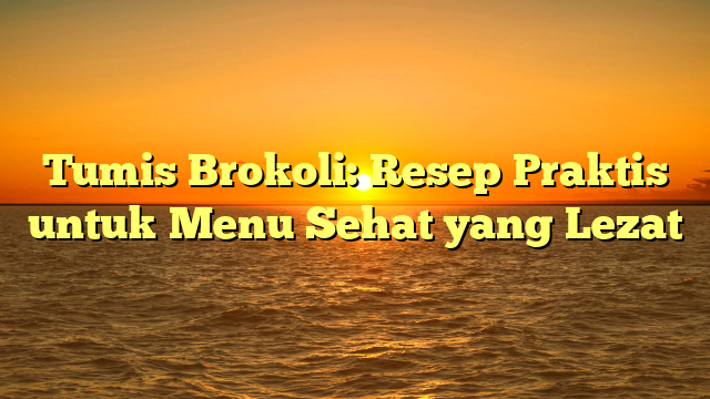 Tumis Brokoli: Resep Praktis untuk Menu Sehat yang Lezat